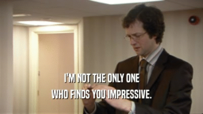 I'M NOT THE ONLY ONE WHO FINDS YOU IMPRESSIVE. 