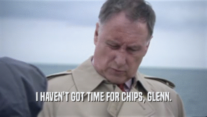 I HAVEN'T GOT TIME FOR CHIPS, GLENN.
  