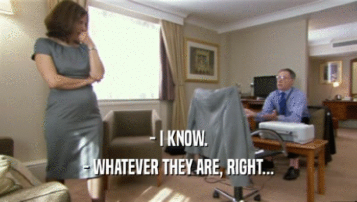 - I KNOW. - WHATEVER THEY ARE, RIGHT... 