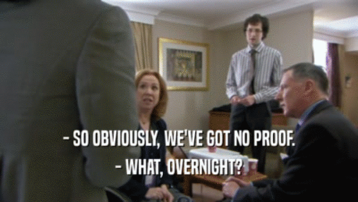 - SO OBVIOUSLY, WE'VE GOT NO PROOF.
 - WHAT, OVERNIGHT?
 