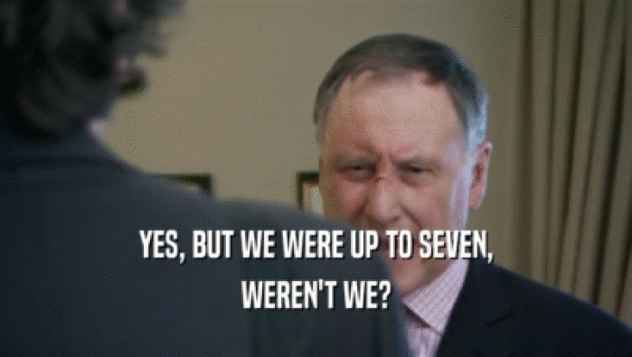 YES, BUT WE WERE UP TO SEVEN, WEREN'T WE? 