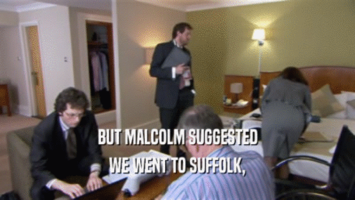 BUT MALCOLM SUGGESTED
 WE WENT TO SUFFOLK,
 