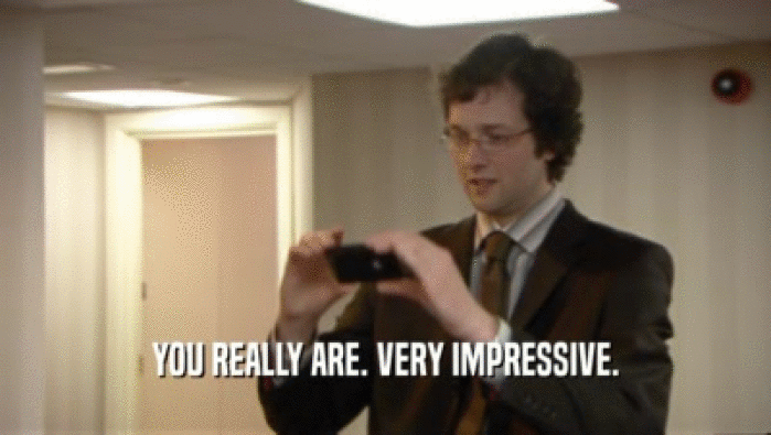 YOU REALLY ARE. VERY IMPRESSIVE.  