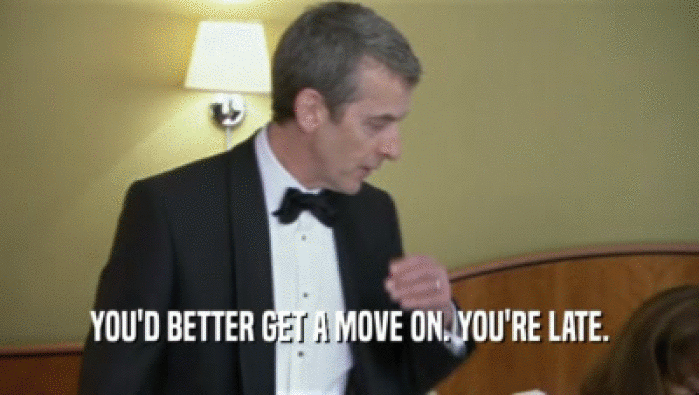 YOU'D BETTER GET A MOVE ON. YOU'RE LATE.  
