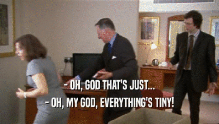 - OH, GOD THAT'S JUST... - OH, MY GOD, EVERYTHING'S TINY! 