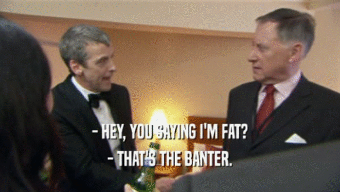 - HEY, YOU SAYING I'M FAT? - THAT'S THE BANTER. 