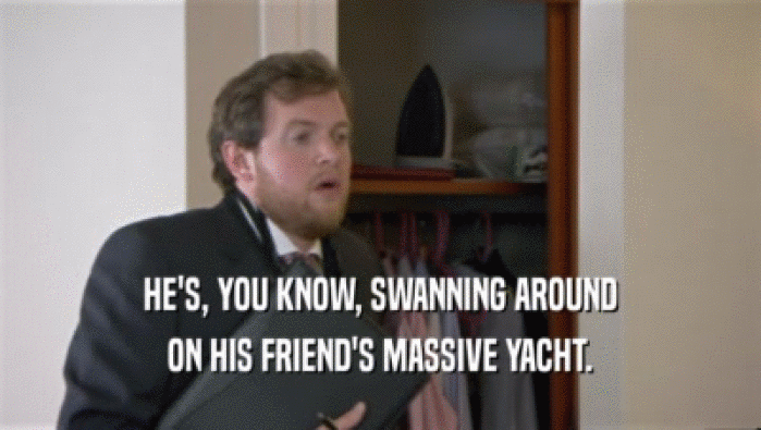 HE'S, YOU KNOW, SWANNING AROUND ON HIS FRIEND'S MASSIVE YACHT. 