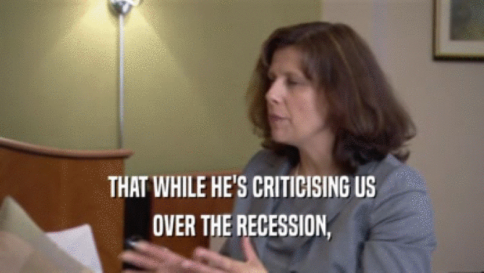 THAT WHILE HE'S CRITICISING US OVER THE RECESSION, 