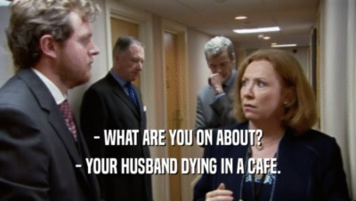 - WHAT ARE YOU ON ABOUT?
 - YOUR HUSBAND DYING IN A CAFE.
 