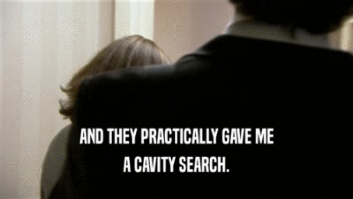 AND THEY PRACTICALLY GAVE ME
 A CAVITY SEARCH.
 
