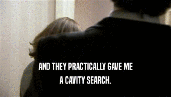 AND THEY PRACTICALLY GAVE ME A CAVITY SEARCH. 