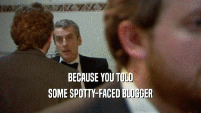 BECAUSE YOU TOLD SOME SPOTTY-FACED BLOGGER 