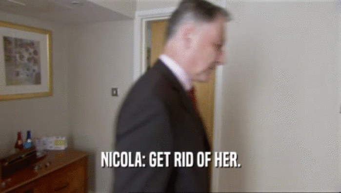 NICOLA: GET RID OF HER.  