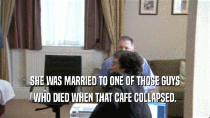 SHE WAS MARRIED TO ONE OF THOSE GUYS
 WHO DIED WHEN THAT CAFE COLLAPSED.
 