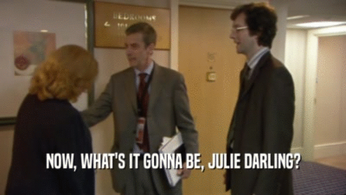 NOW, WHAT'S IT GONNA BE, JULIE DARLING?
  