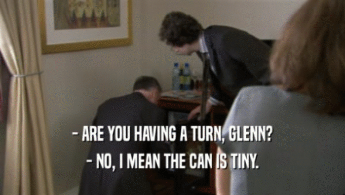 - ARE YOU HAVING A TURN, GLENN? - NO, I MEAN THE CAN IS TINY. 