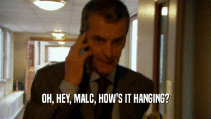 OH, HEY, MALC, HOW'S IT HANGING?  