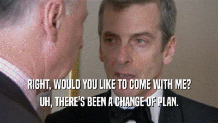 RIGHT, WOULD YOU LIKE TO COME WITH ME? UH, THERE'S BEEN A CHANGE OF PLAN. 