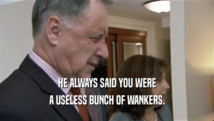 HE ALWAYS SAID YOU WERE
 A USELESS BUNCH OF WANKERS.
 