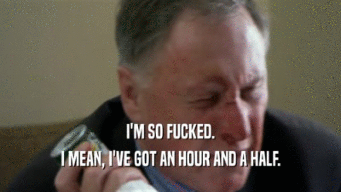 I'M SO FUCKED. I MEAN, I'VE GOT AN HOUR AND A HALF. 