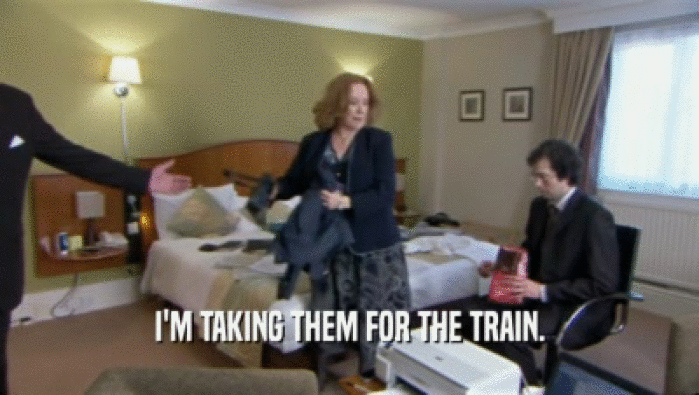 I'M TAKING THEM FOR THE TRAIN.  