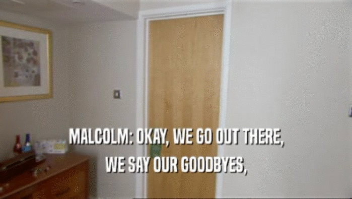 MALCOLM: OKAY, WE GO OUT THERE, WE SAY OUR GOODBYES, 