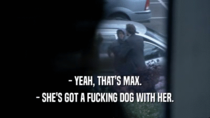 - YEAH, THAT'S MAX. - SHE'S GOT A FUCKING DOG WITH HER. 