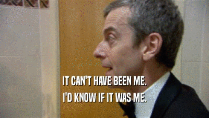 IT CAN'T HAVE BEEN ME. I'D KNOW IF IT WAS ME. 