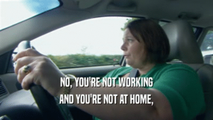 NO, YOU'RE NOT WORKING AND YOU'RE NOT AT HOME, 