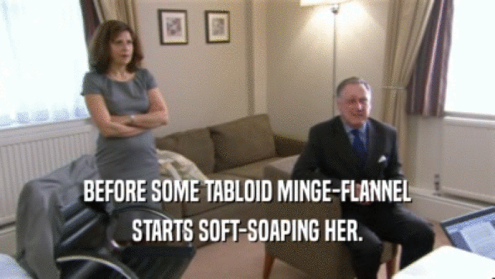 BEFORE SOME TABLOID MINGE-FLANNEL
 STARTS SOFT-SOAPING HER.
 