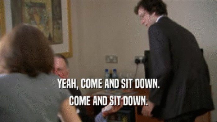 YEAH, COME AND SIT DOWN. COME AND SIT DOWN. 