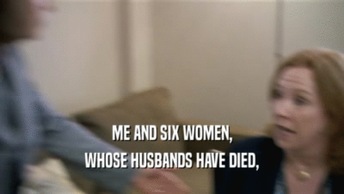 ME AND SIX WOMEN, WHOSE HUSBANDS HAVE DIED, 