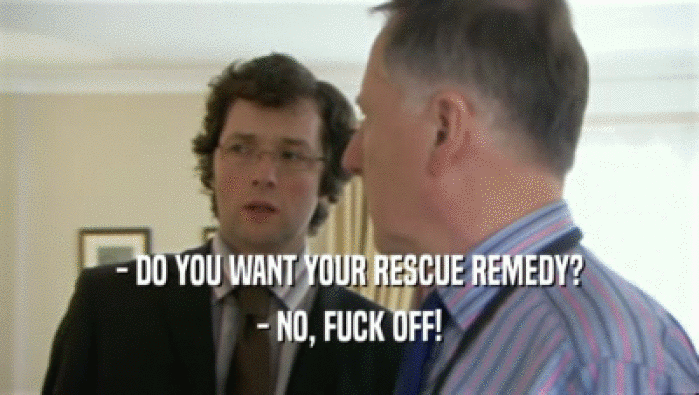- DO YOU WANT YOUR RESCUE REMEDY? - NO, FUCK OFF! 