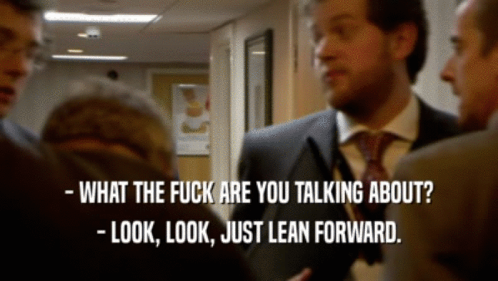 - WHAT THE FUCK ARE YOU TALKING ABOUT? - LOOK, LOOK, JUST LEAN FORWARD. 