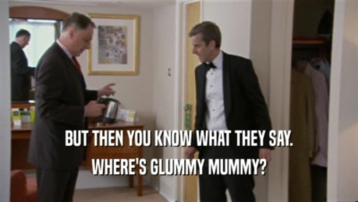 BUT THEN YOU KNOW WHAT THEY SAY.
 WHERE'S GLUMMY MUMMY?
 