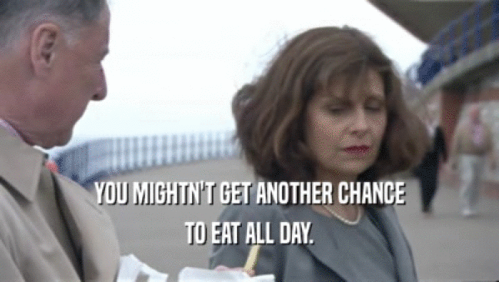 YOU MIGHTN'T GET ANOTHER CHANCE TO EAT ALL DAY. 