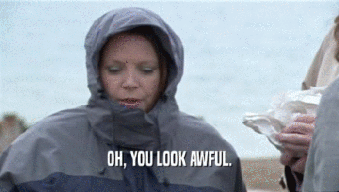 OH, YOU LOOK AWFUL.  