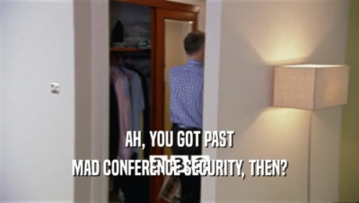 AH, YOU GOT PAST MAD CONFERENCE SECURITY, THEN? 