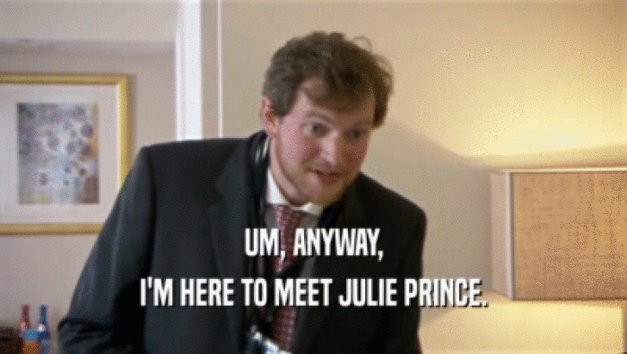 UM, ANYWAY, I'M HERE TO MEET JULIE PRINCE. 