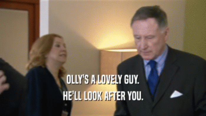 OLLY'S A LOVELY GUY.
 HE'LL LOOK AFTER YOU.
 