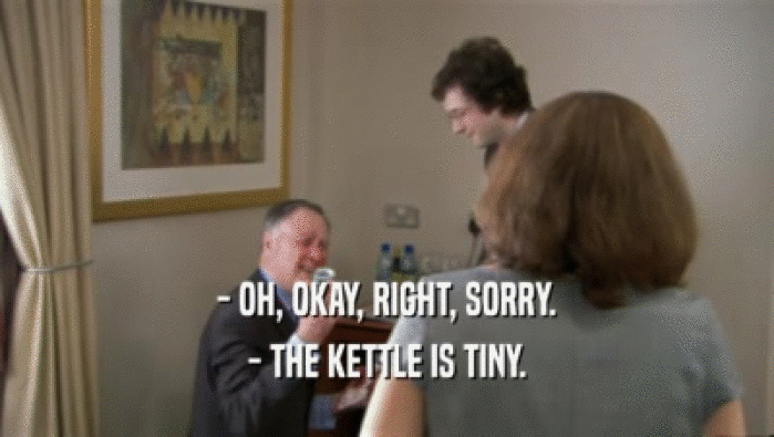 - OH, OKAY, RIGHT, SORRY. - THE KETTLE IS TINY. 