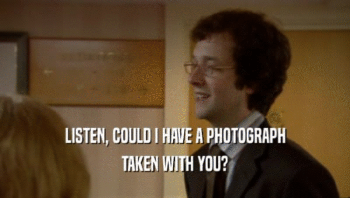 LISTEN, COULD I HAVE A PHOTOGRAPH TAKEN WITH YOU? 