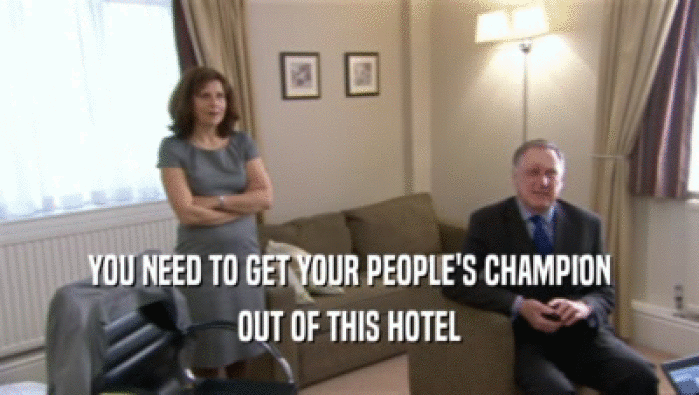 YOU NEED TO GET YOUR PEOPLE'S CHAMPION OUT OF THIS HOTEL 