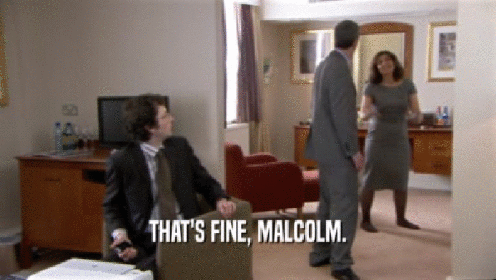 THAT'S FINE, MALCOLM.  