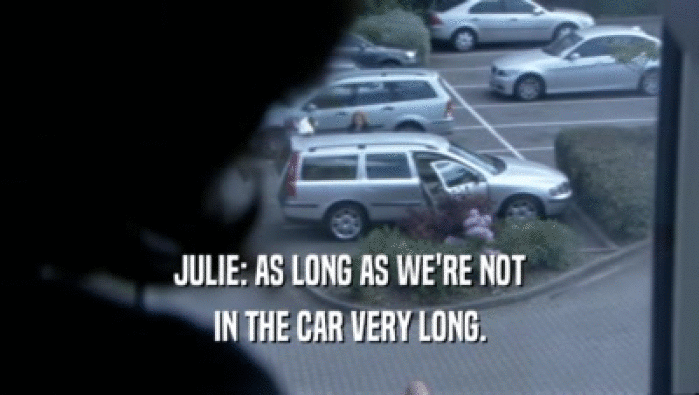 JULIE: AS LONG AS WE'RE NOT IN THE CAR VERY LONG. 