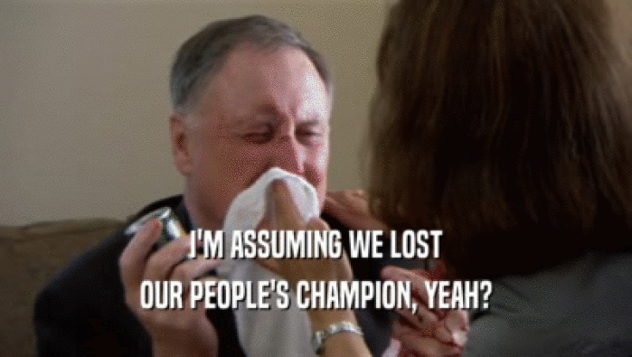I'M ASSUMING WE LOST OUR PEOPLE'S CHAMPION, YEAH? 