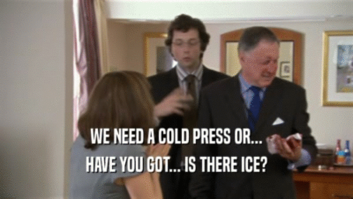 WE NEED A COLD PRESS OR...
 HAVE YOU GOT... IS THERE ICE?
 