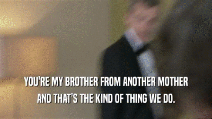 YOU'RE MY BROTHER FROM ANOTHER MOTHER AND THAT'S THE KIND OF THING WE DO. 