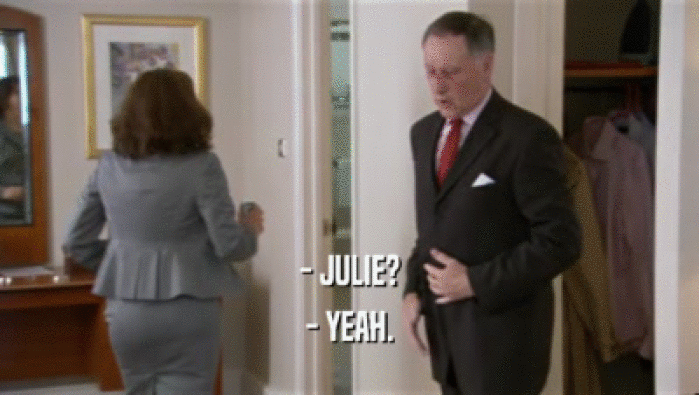 - JULIE? - YEAH. 