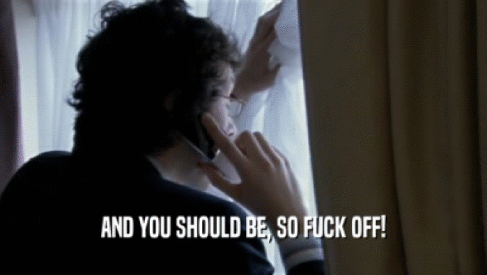 AND YOU SHOULD BE, SO FUCK OFF!  